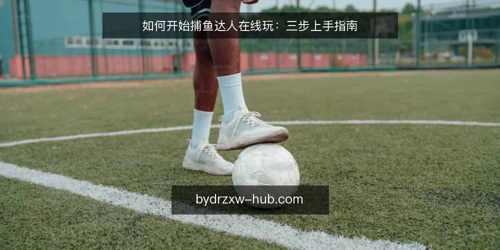 如何开始捕鱼达人在线玩:三步上手指南 — 开始前需要准备什么? 配图
