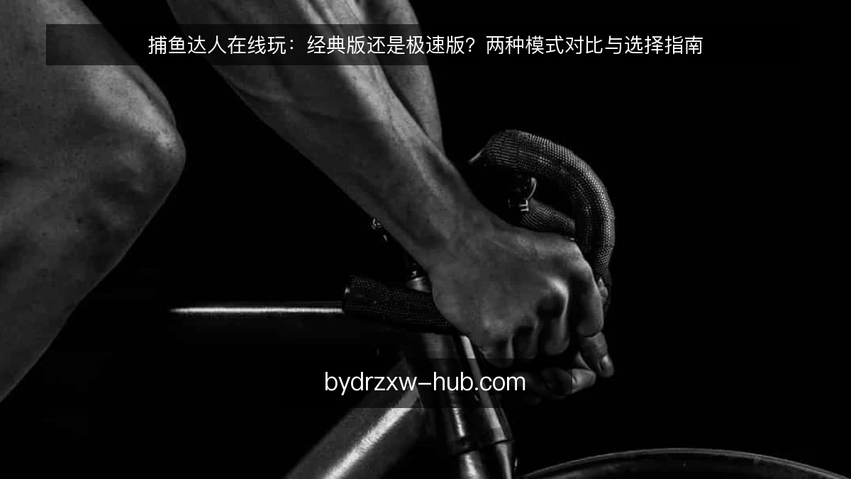 捕鱼达人在线玩：经典版还是极速版？两种模式对比与选择指南