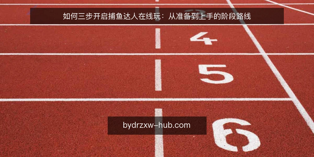 如何三步开启捕鱼达人在线玩：从准备到上手的阶段路线 — 准备阶段：环境与目标确认 配图