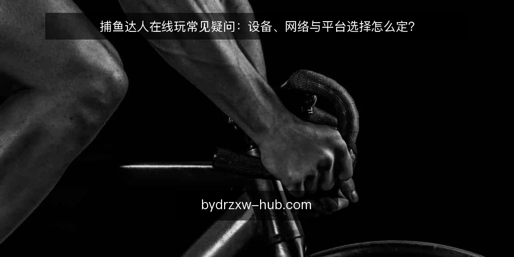 捕鱼达人在线玩常见疑问：设备、网络与平台选择怎么定？ — 捕鱼达人在线玩常见疑问：设备、网络与平台选择怎么定？ 配图