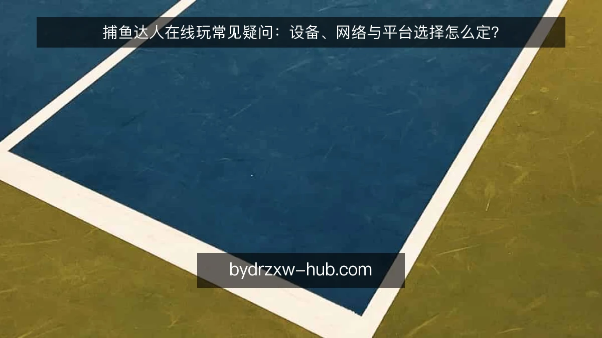 捕鱼达人在线玩常见疑问：设备、网络与平台选择怎么定？