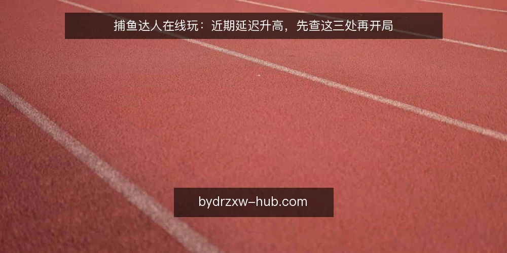 捕鱼达人在线玩:近期延迟升高,先查这三处再开局 — 开局前先核对当前网络带宽 配图