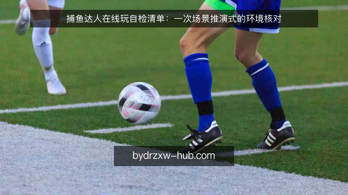 捕鱼达人在线玩自检清单：一次场景推演式的环境核对