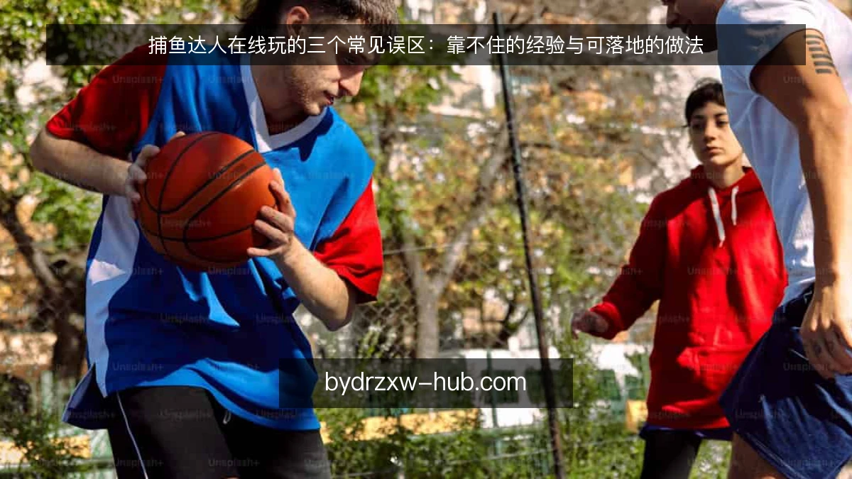 捕鱼达人在线玩的三个常见误区：靠不住的经验与可落地的做法