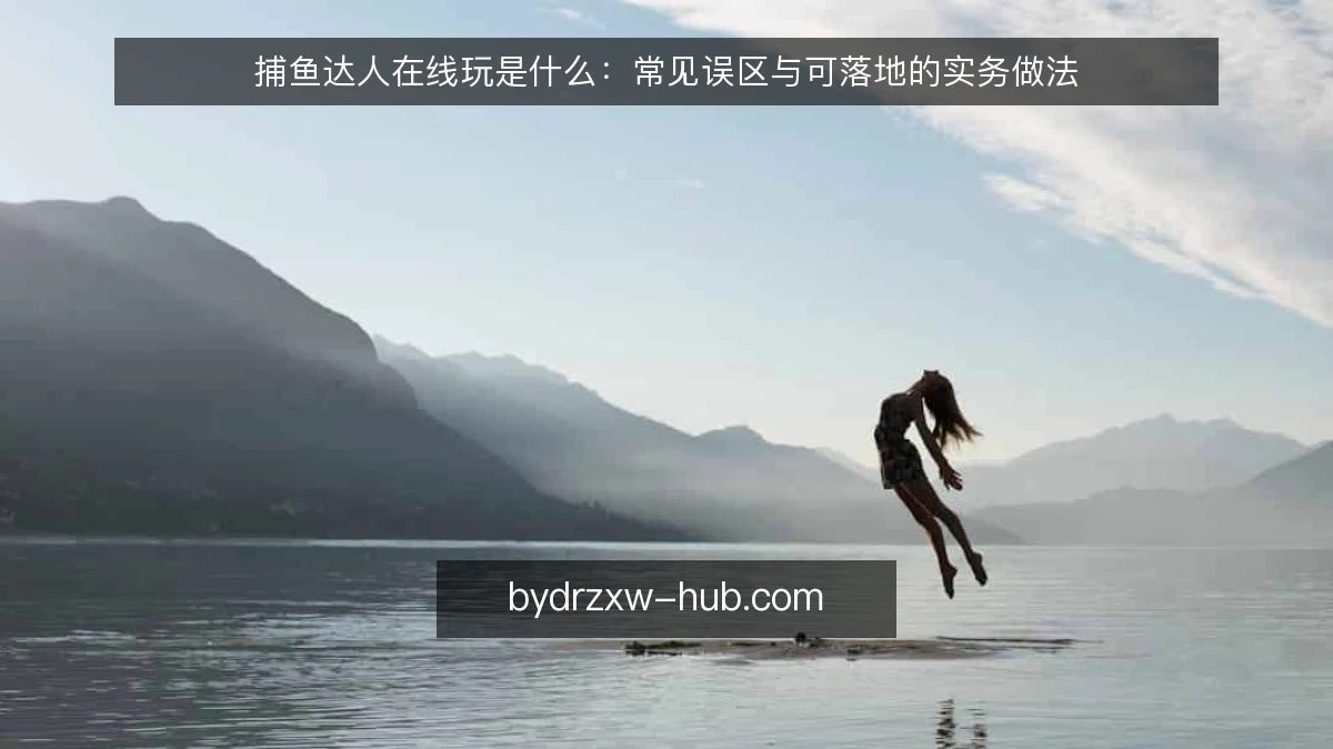 捕鱼达人在线玩是什么：常见误区与可落地的实务做法