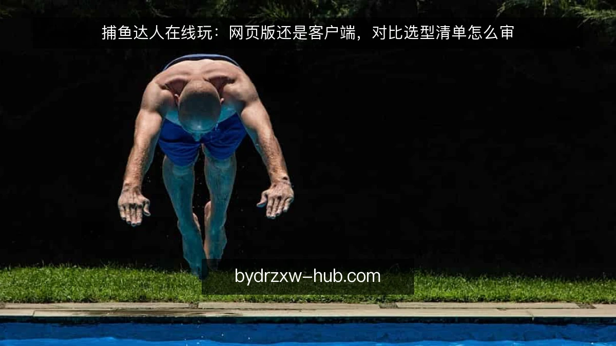 捕鱼达人在线玩：网页版还是客户端，对比选型清单怎么审