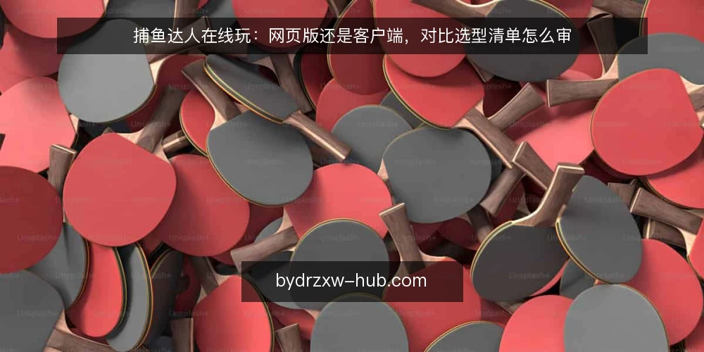 捕鱼达人在线玩：网页版还是客户端，对比选型清单怎么审 — 先定审计口径：为什么现在要对比两种形态 配图