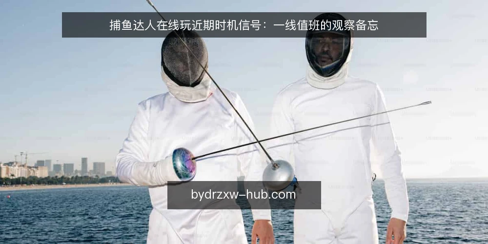 捕鱼达人在线玩近期时机信号：一线值班的观察备忘 — 近期值得盯的时机信号 配图
