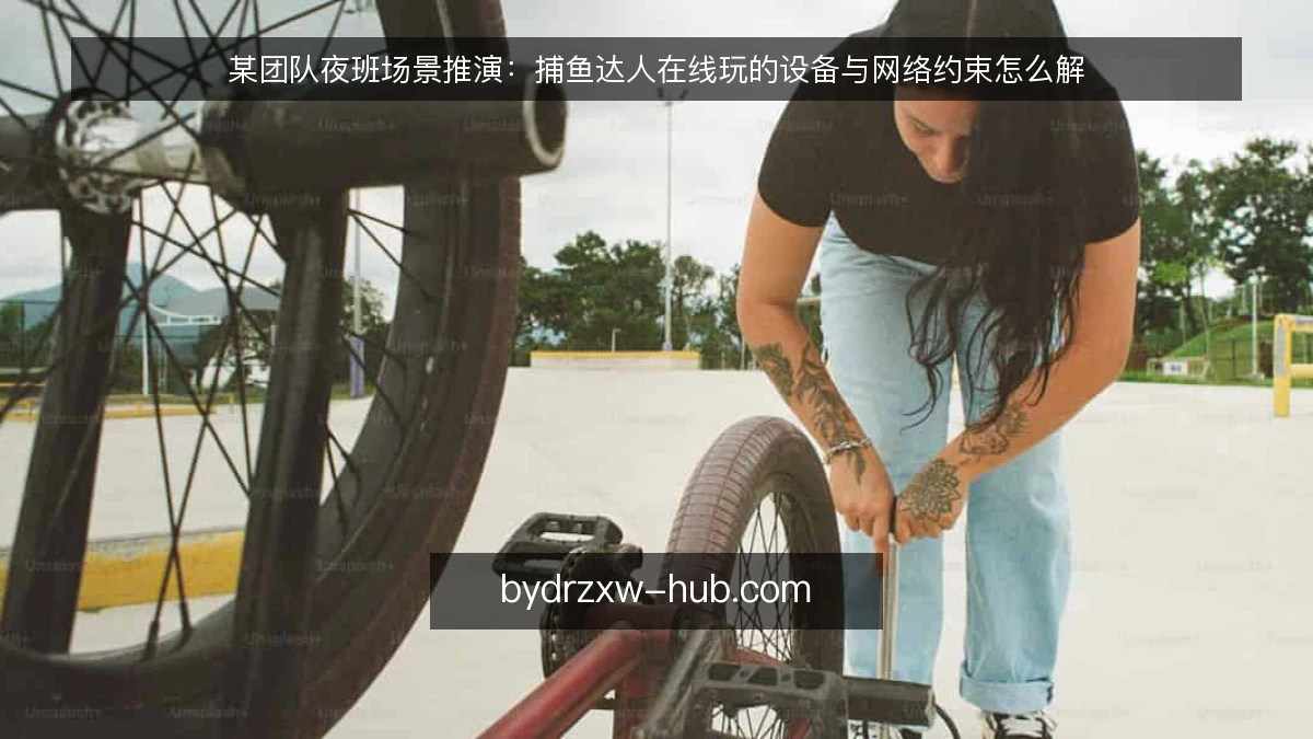 某团队夜班场景推演:捕鱼达人在线玩的设备与网络约束怎么解