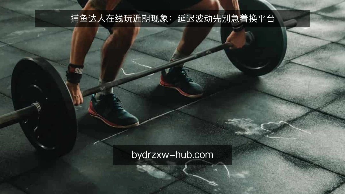 捕鱼达人在线玩近期现象:延迟波动先别急着换平台